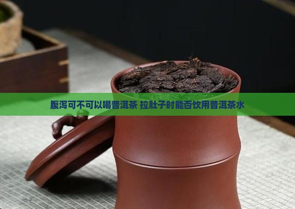 腹泻可不可以喝普洱茶 拉肚子时能否饮用普洱茶水