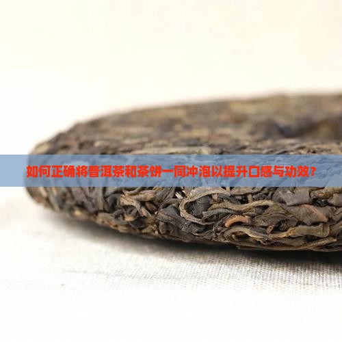 如何正确将普洱茶和茶饼一同冲泡以提升口感与功效？