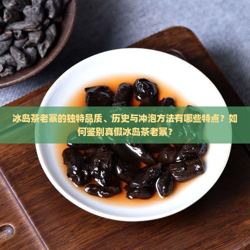 冰岛茶老寨的独特品质、历史与冲泡方法有哪些特点？如何鉴别真假冰岛茶老寨？