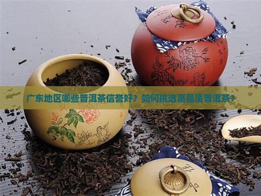 广东地区哪些普洱茶信誉好？如何挑选高品质普洱茶？