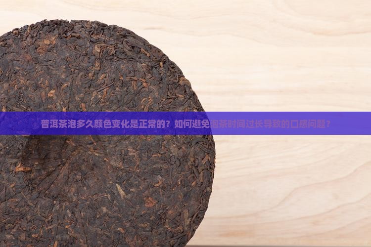 普洱茶泡多久颜色变化是正常的？如何避免泡茶时间过长导致的口感问题？