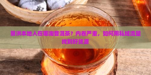 景洪本地人在哪淘普洱茶？内卷严重，如何用私域流量找到好货源