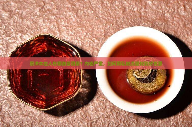 景洪本地人在哪淘普洱茶？内卷严重，如何用私域流量找到好货源