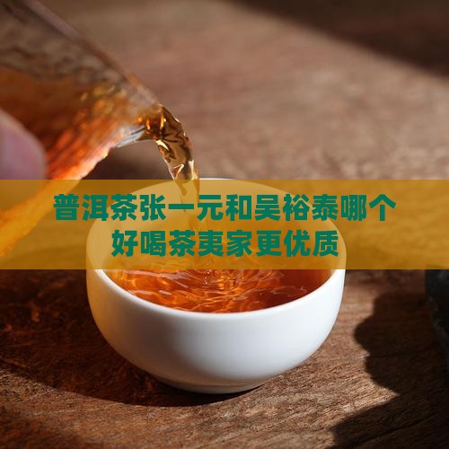 普洱茶张一元和吴裕泰哪个好喝茶夷家更优质
