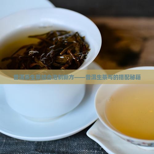 普洱茶生茶结合泡制新方——普洱生茶与的搭配秘籍