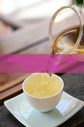 普洱茶生茶结合泡制新方——普洱生茶与的搭配秘籍