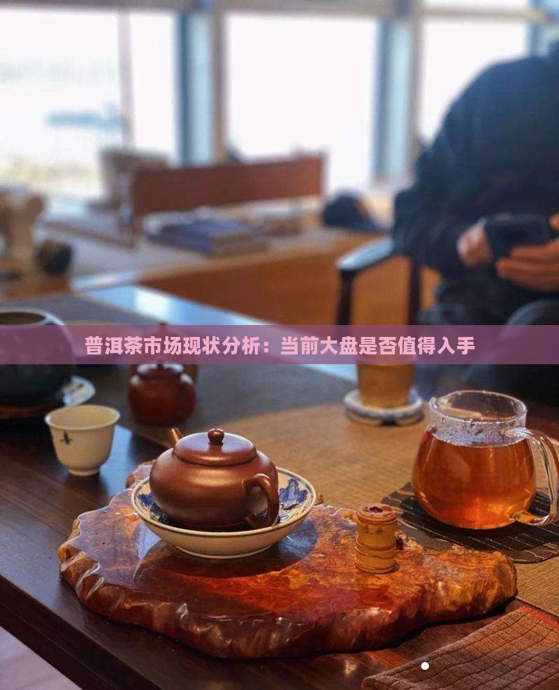 普洱茶市场现状分析：当前大盘是否值得入手
