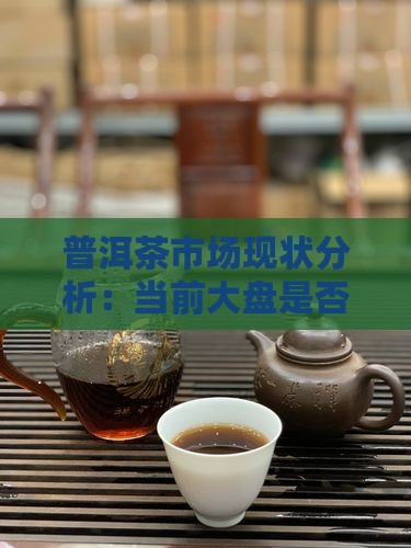 普洱茶市场现状分析：当前大盘是否值得入手