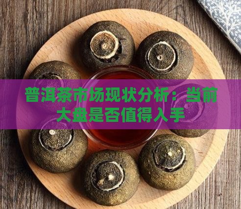 普洱茶市场现状分析：当前大盘是否值得入手