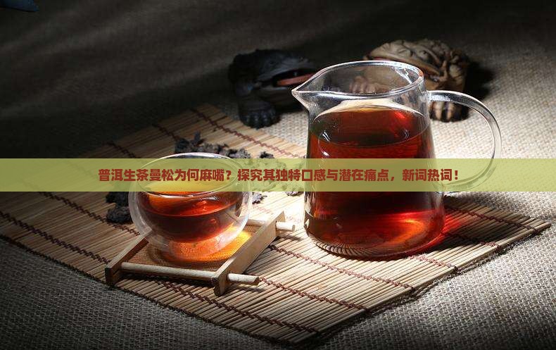 普洱生茶曼松为何麻嘴?探究其独特口感与潜在痛点,新词热词! 普洱生茶曼松为何麻嘴?探究其独特口感与潜在痛点,新词热词!