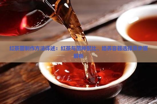 红茶菌制作方法详述：红茶与菌种配比、培养容器选择及步骤解析