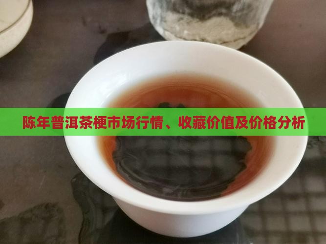 陈年普洱茶梗市场行情、收藏价值及价格分析