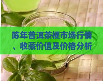 陈年普洱茶梗市场行情、收藏价值及价格分析