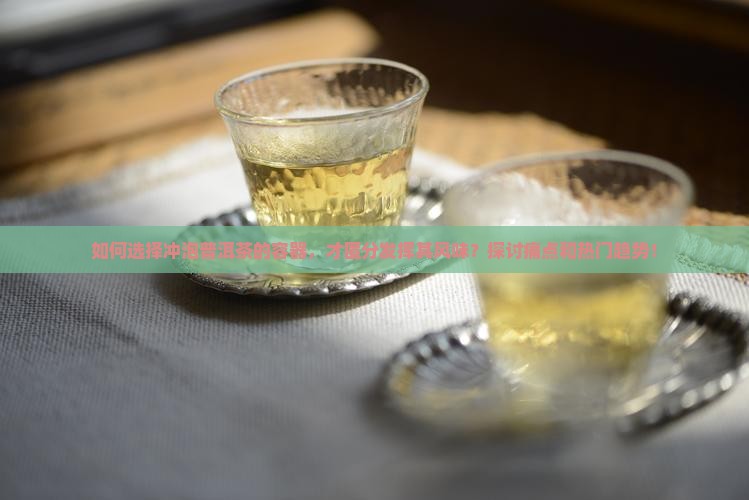 如何选择冲泡普洱茶的容器，才匿分发挥其风味？探讨痛点和热门趋势！