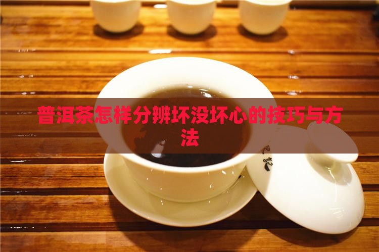 普洱茶怎样分辨坏没坏心的技巧与方法