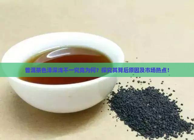 普洱茶色泽深浅不一究竟为何？探究其背后原因及市场热点！