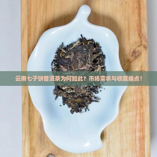 云南七子饼普洱茶为何如此？市场需求与收藏痛点！
