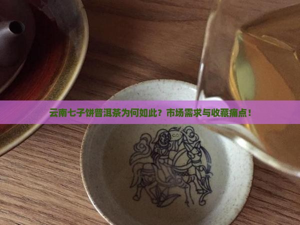 云南七子饼普洱茶为何如此？市场需求与收藏痛点！