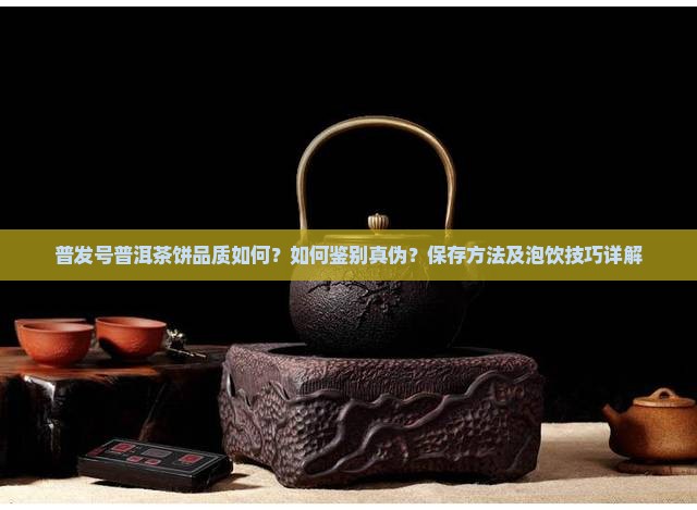 普发号普洱茶饼品质如何？如何鉴别真伪？保存方法及泡饮技巧详解