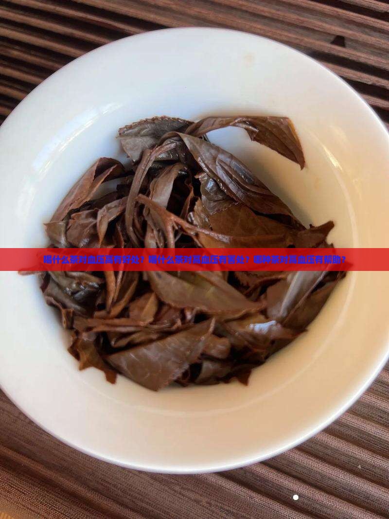 喝什么茶对血压高有好处？喝什么茶对高血压有害处？哪种茶对高血压有帮助？
