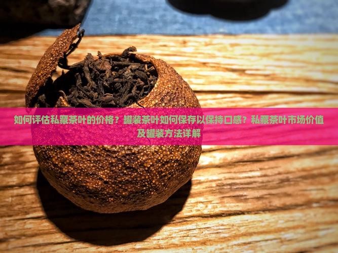 如何评估私藏茶叶的价格？罐装茶叶如何保存以保持口感？私藏茶叶市场价值及罐装方法详解