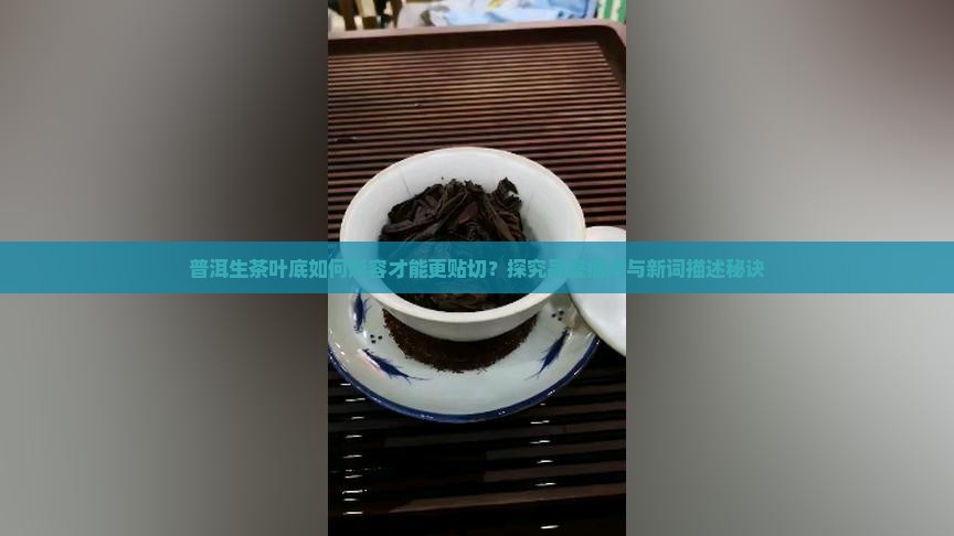 普洱生茶叶底如何形容才能更贴切？探究品鉴痛点与新词描述秘诀