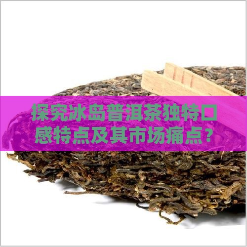 探究冰岛普洱茶独特口感特点及其市场痛点？