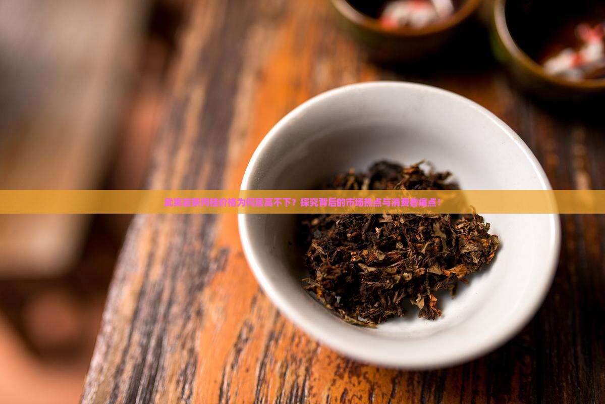 武夷岩茶肉桂价格为何居高不下？探究背后的市场热点与消费者痛点！