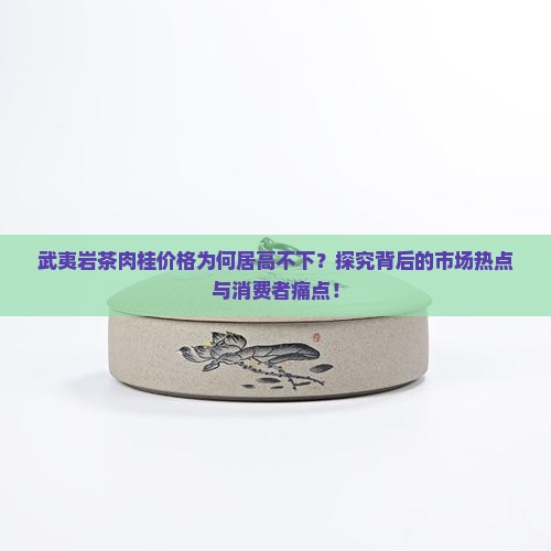 武夷岩茶肉桂价格为何居高不下？探究背后的市场热点与消费者痛点！