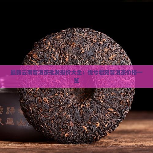 最新云南普洱茶批发报价大全：悦兮君宛普洱茶价格一览