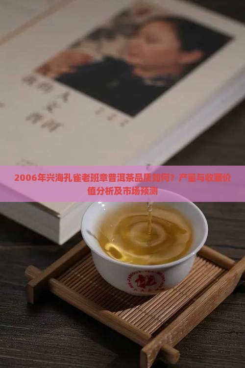 2006年兴海孔雀老班章普洱茶品质如何？产量与收藏价值分析及市场预测