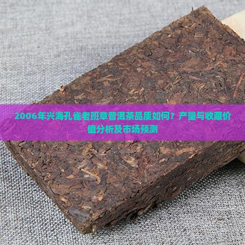 2006年兴海孔雀老班章普洱茶品质如何？产量与收藏价值分析及市场预测