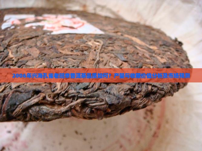 2006年兴海孔雀老班章普洱茶品质如何？产量与收藏价值分析及市场预测