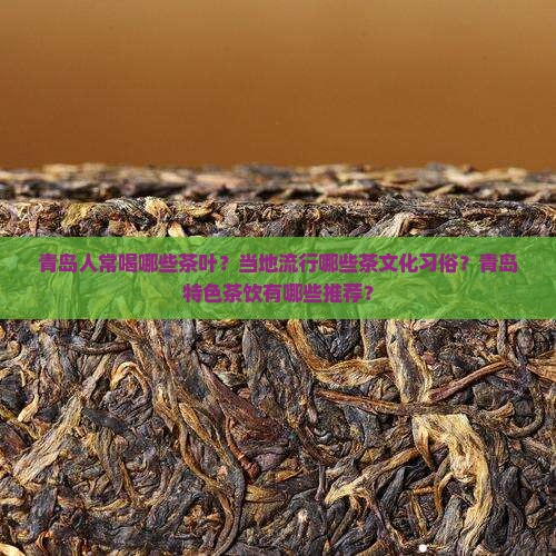 青岛人常喝哪些茶叶？当地流行哪些茶文化习俗？青岛特色茶饮有哪些推荐？