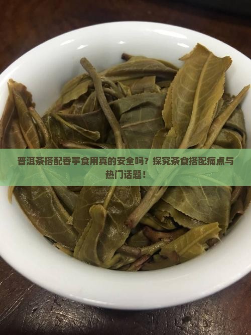 普洱茶搭配香芋食用真的安全吗？探究茶食搭配痛点与热门话题！