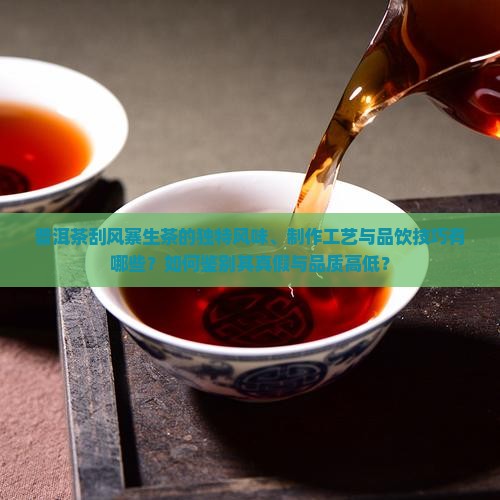 普洱茶刮风寨生茶的独特风味、制作工艺与品饮技巧有哪些？如何鉴别其真假与品质高低？
