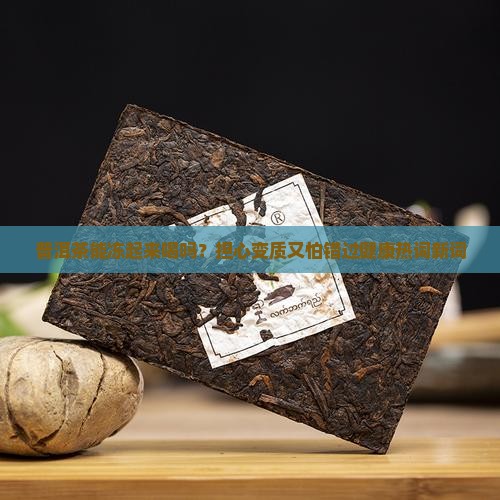 普洱茶能冻起来喝吗？担心变质又怕错过健康热词新词