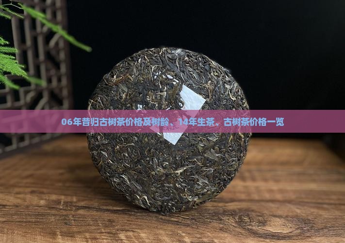 06年昔归古树茶价格及树龄、14年生茶、古树茶价格一览