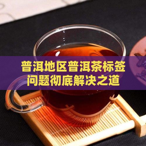 普洱地区普洱茶标签问题彻底解决之道
