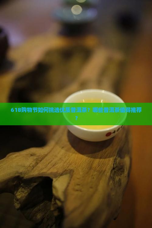 618购物节如何挑选优质普洱茶?哪些普洱茶值得推荐? 618购物节如何挑选优质普洱茶?哪些普洱茶值得推荐?