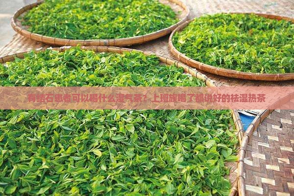 有结石患者可以喝什么湿气茶？上班族喝了都说好的祛湿热茶