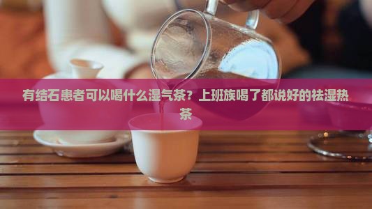 有结石患者可以喝什么湿气茶？上班族喝了都说好的祛湿热茶