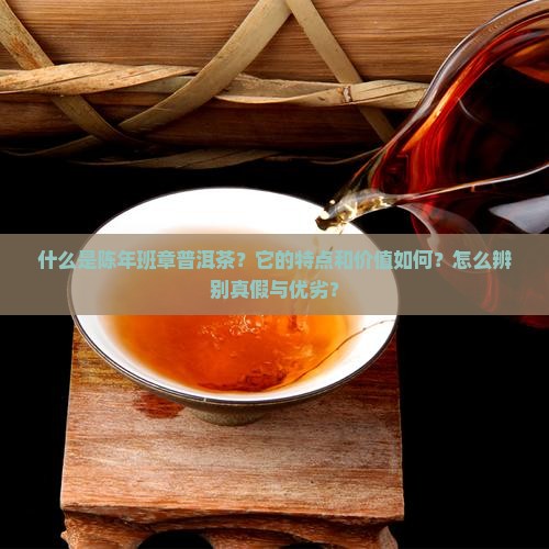 什么是陈年班章普洱茶？它的特点和价值如何？怎么辨别真假与优劣？