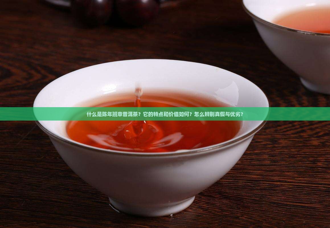 什么是陈年班章普洱茶？它的特点和价值如何？怎么辨别真假与优劣？