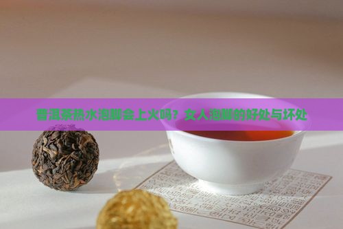 普洱茶热水泡脚会上火吗？女人泡脚的好处与坏处
