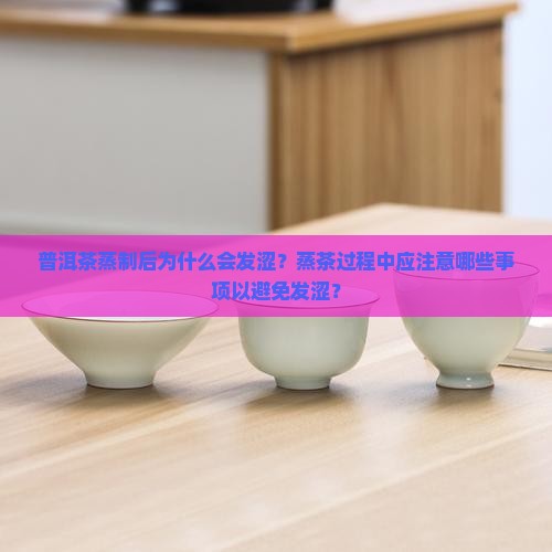 普洱茶蒸制后为什么会发涩？蒸茶过程中应注意哪些事项以避免发涩？