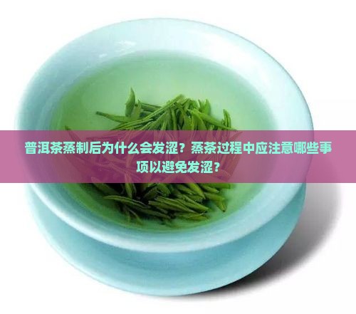 普洱茶蒸制后为什么会发涩？蒸茶过程中应注意哪些事项以避免发涩？