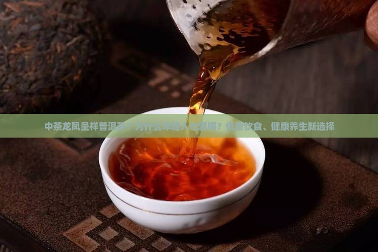 中茶龙凤呈祥普洱茶？为什么年轻人也爱喝？低脂饮食、健康养生新选择