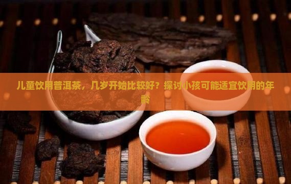 儿童饮用普洱茶，几岁开始比较好？探讨小孩可能适宜饮用的年龄