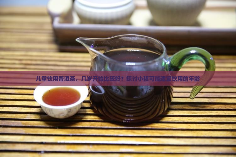儿童饮用普洱茶，几岁开始比较好？探讨小孩可能适宜饮用的年龄